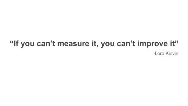 “If you can’t measure it, you can’t improve it”
-Lord Kelvin
