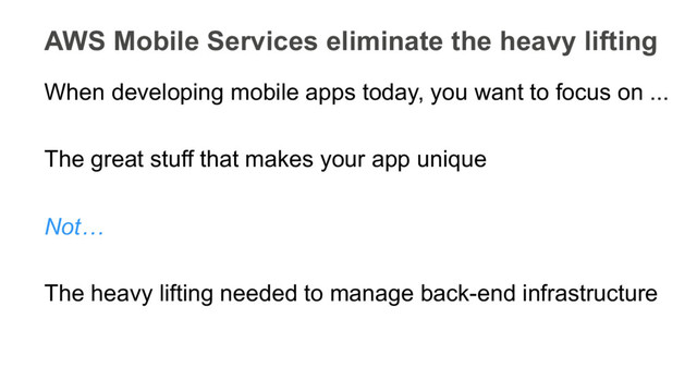 When developing mobile apps today, you want to focus on ...
The great stuff that makes your app unique
Not…
The heavy lifting needed to manage back-end infrastructure
AWS Mobile Services eliminate the heavy lifting
