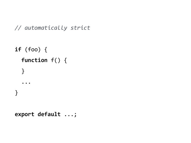 //	  automatically	  strict	  
!
if	  (foo)	  {	  
	  	  function	  f()	  {	  
	  	  }	  
	  	  ...	  
}	  
!
export	  default	  ...;
