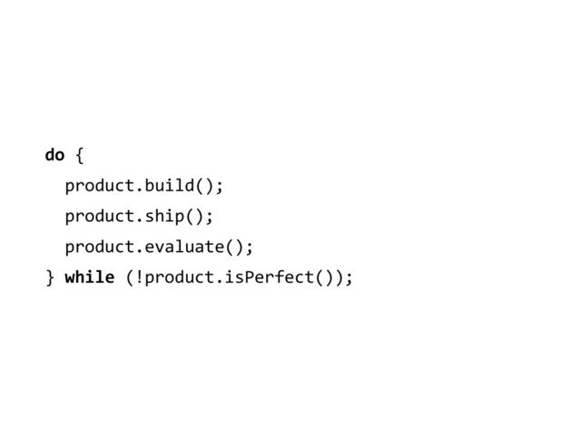 do	  {	  
	  	  product.build();	  
	  	  product.ship();	  
	  	  product.evaluate();	  
}	  while	  (!product.isPerfect());

