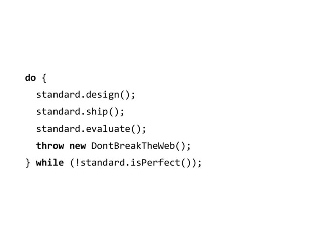 do	  {	  
	  	  standard.design();	  
	  	  standard.ship();	  
	  	  standard.evaluate();	  
	  	  throw	  new	  DontBreakTheWeb();	  
}	  while	  (!standard.isPerfect());
