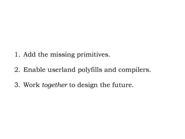 1. Add the missing primitives.
2. Enable userland polyfills and compilers.
3. Work together to design the future.
