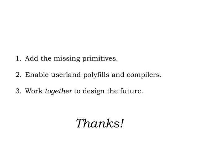 1. Add the missing primitives.
2. Enable userland polyfills and compilers.
3. Work together to design the future.
Thanks!
