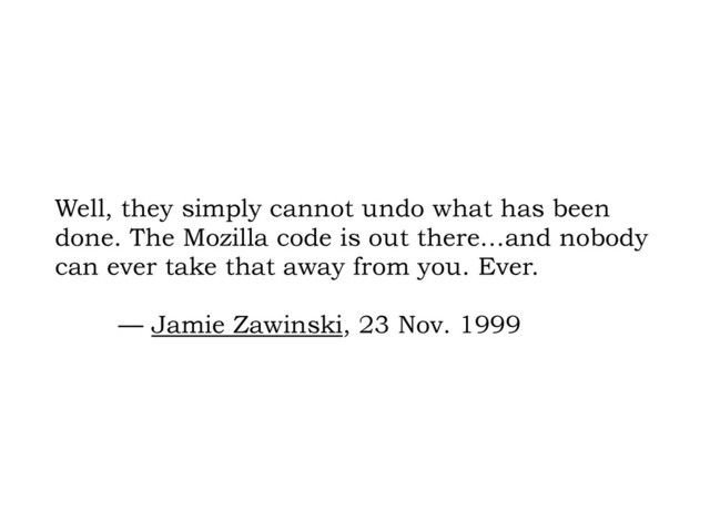 Well, they simply cannot undo what has been
done. The Mozilla code is out there…and nobody
can ever take that away from you. Ever.
— Jamie Zawinski, 23 Nov. 1999
