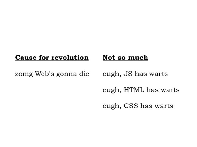 !
!
Cause for revolution
zomg Web's gonna die
!
!
!
!
!
Not so much
eugh, JS has warts
eugh, HTML has warts
eugh, CSS has warts
