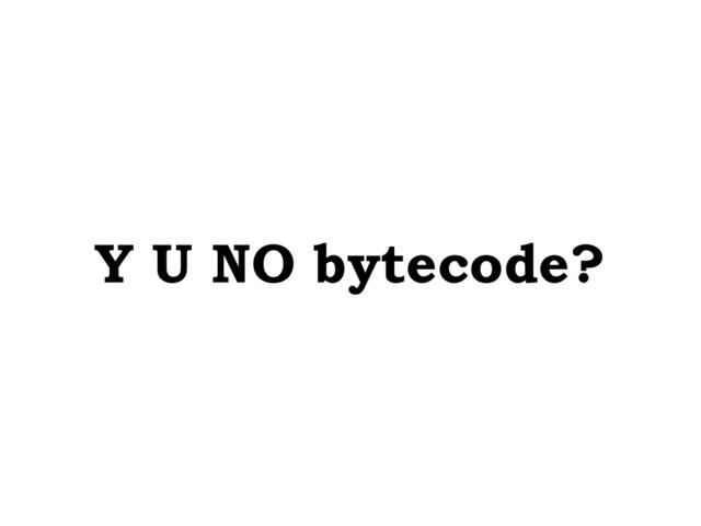 Y U NO bytecode?
