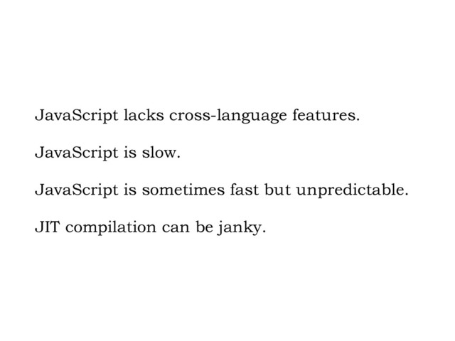 JavaScript lacks cross-language features.
JavaScript is slow.
JavaScript is sometimes fast but unpredictable.
JIT compilation can be janky.
