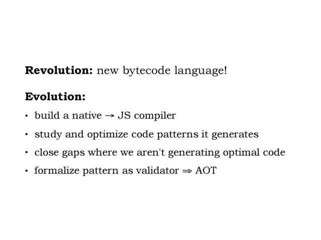 Revolution: new bytecode language!
Evolution:
• build a native → JS compiler
• study and optimize code patterns it generates
• close gaps where we aren't generating optimal code
• formalize pattern as validator ⇒ AOT
