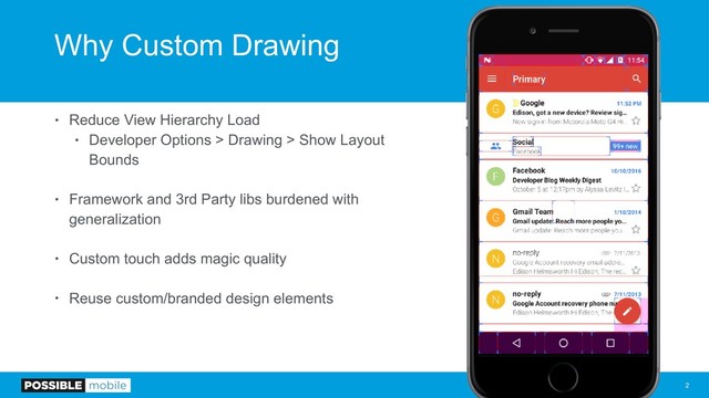Why Custom Drawing
• Reduce View Hierarchy Load
• Developer Options > Drawing > Show Layout
Bounds
• Framework and 3rd Party libs burdened with
generalization
• Custom touch adds magic quality
• Reuse custom/branded design elements
!2
