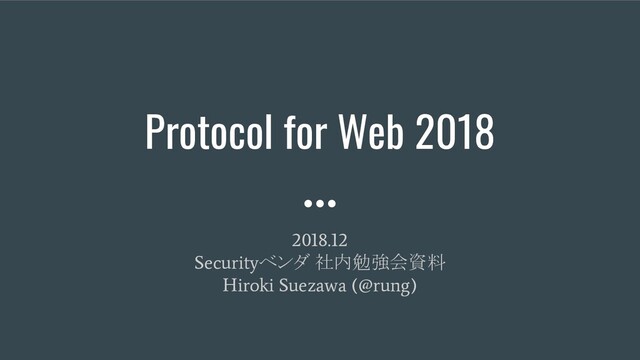 Protocol for Web 2018
2018.12
Security
ベンダ 社内勉強会資料
Hiroki Suezawa (@rung)
