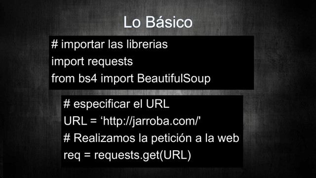 # importar las librerias
import requests
from bs4 import BeautifulSoup
# especificar el URL
URL = ‘http://jarroba.com/'
# Realizamos la petición a la web
req = requests.get(URL)
