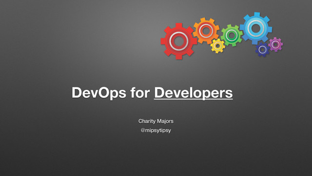 Charity Majors
@mipsytipsy
DevOps for Developers
