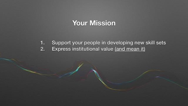 Your Mission
1. Support your people in developing new skill sets
2. Express institutional value (and mean it)
