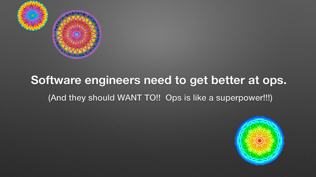 Software engineers need to get better at ops.
(And they should WANT TO!! Ops is like a superpower!!!)
