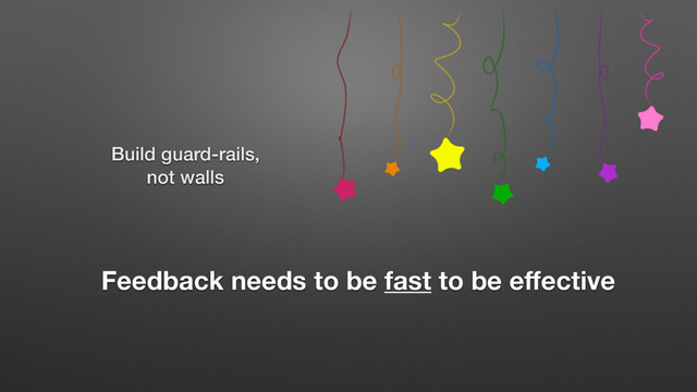 Build guard-rails,
not walls
Feedback needs to be fast to be eﬀective
