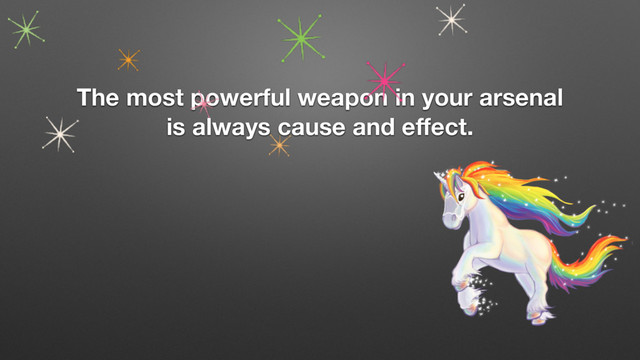 The most powerful weapon in your arsenal
is always cause and eﬀect.
