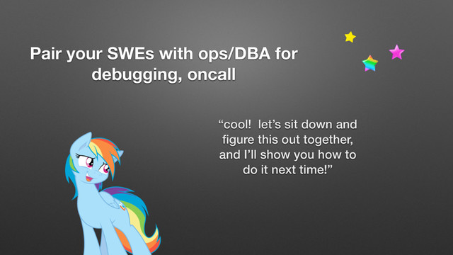 Pair your SWEs with ops/DBA for
debugging, oncall
“cool! let’s sit down and
ﬁgure this out together,
and I’ll show you how to
do it next time!”
