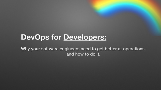 Why your software engineers need to get better at operations,
and how to do it.
DevOps for Developers:
