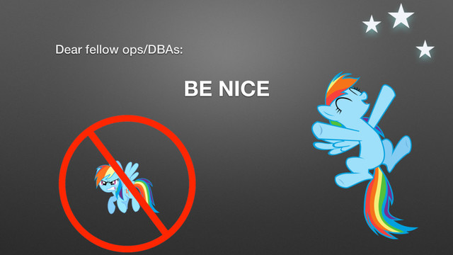 Dear fellow ops/DBAs:
BE NICE
