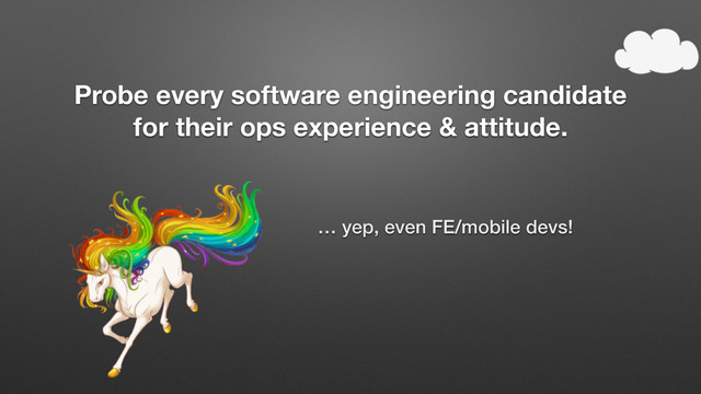 Probe every software engineering candidate
for their ops experience & attitude.
… yep, even FE/mobile devs!
