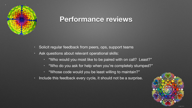 • Solicit regular feedback from peers, ops, support teams

• Ask questions about relevant operational skills:

• “Who would you most like to be paired with on call? Least?” 

• “Who do you ask for help when you’re completely stumped?”

• “Whose code would you be least willing to maintain?”

• Include this feedback every cycle, it should not be a surprise.
Performance reviews
