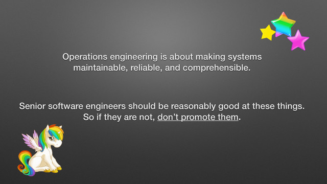 Senior software engineers should be reasonably good at these things.
So if they are not, don’t promote them.
Operations engineering is about making systems
maintainable, reliable, and comprehensible.
