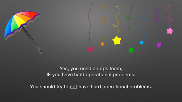 Yes, you need an ops team,
IF you have hard operational problems.
You should try to not have hard operational problems.
