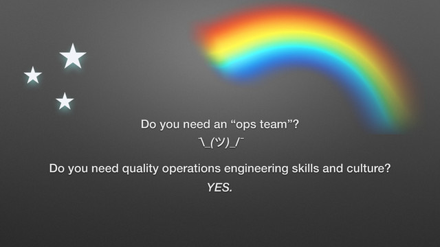 Do you need an “ops team”?
Do you need quality operations engineering skills and culture?
¯\_(ϑ)_/¯
YES.
