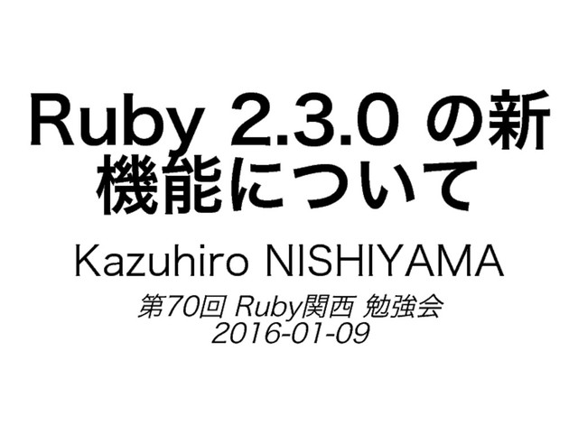 Ruby�
2.3.0�
の新
機能について
Kazuhiro�
NISHIYAMA
第70回�
Ruby関⻄�
勉強会
2016-01-09
