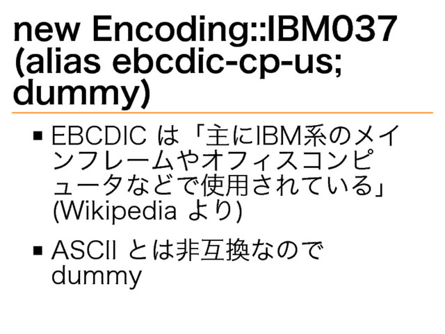 new�
Encoding::IBM037�
(alias�
ebcdic-cp-us;�
dummy)
EBCDIC�
は「主にIBM系のメイ
ンフレームやオフィスコンピ
ュータなどで使用されている」
(Wikipedia�
より)
ASCII�
とは非互換なので�
dummy
