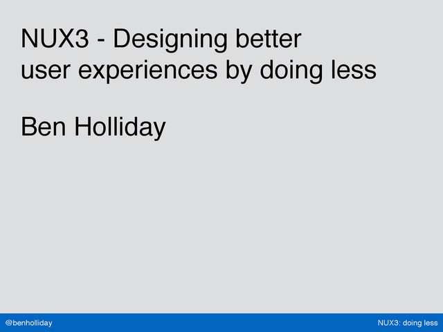 NUX3: doing less
@benholliday
NUX3 - Designing better  
user experiences by doing less
Ben Holliday

