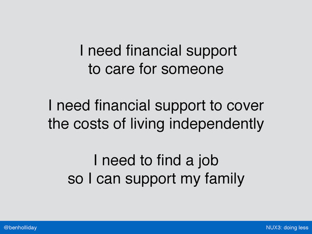 NUX3: doing less
@benholliday
I need ﬁnancial support  
to care for someone
I need ﬁnancial support to cover  
the costs of living independently
I need to ﬁnd a job 
so I can support my family
