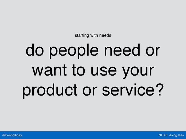 NUX3: doing less
@benholliday
starting with needs
do people need or
want to use your
product or service?
