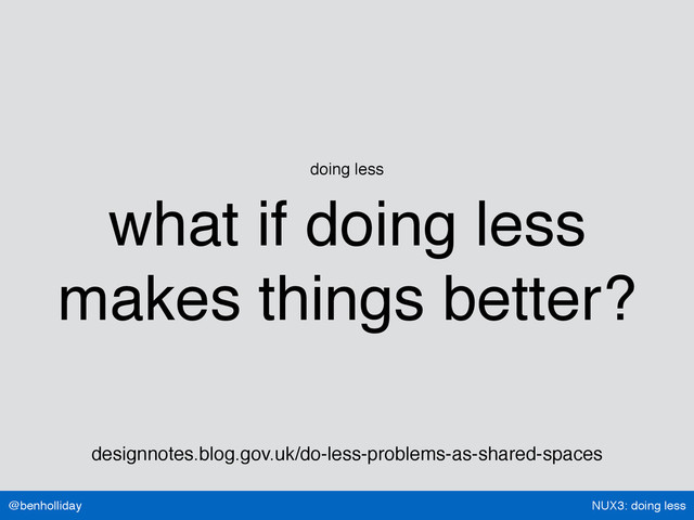 NUX3: doing less
@benholliday
doing less
what if doing less
makes things better?
designnotes.blog.gov.uk/do-less-problems-as-shared-spaces
