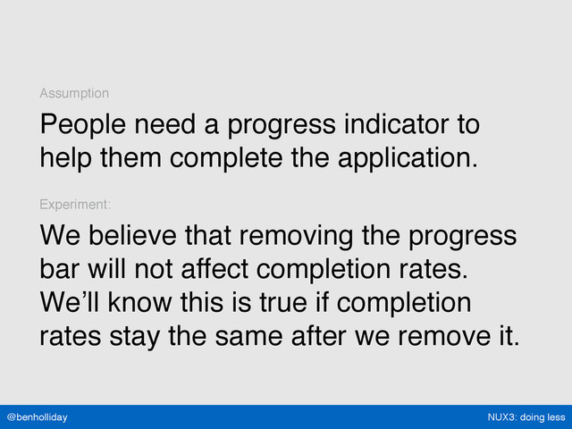 NUX3: doing less
@benholliday
Assumption
People need a progress indicator to
help them complete the application.
Experiment:
We believe that removing the progress
bar will not affect completion rates.  
We’ll know this is true if completion
rates stay the same after we remove it.
