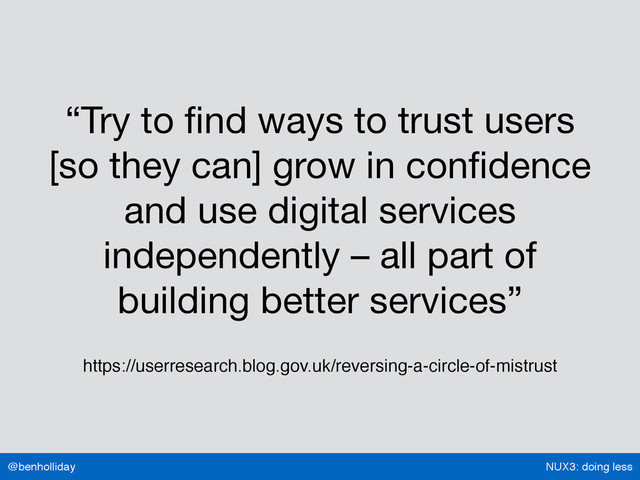 NUX3: doing less
@benholliday
“Try to ﬁnd ways to trust users  
[so they can] grow in conﬁdence
and use digital services
independently – all part of
building better services”
https://userresearch.blog.gov.uk/reversing-a-circle-of-mistrust
