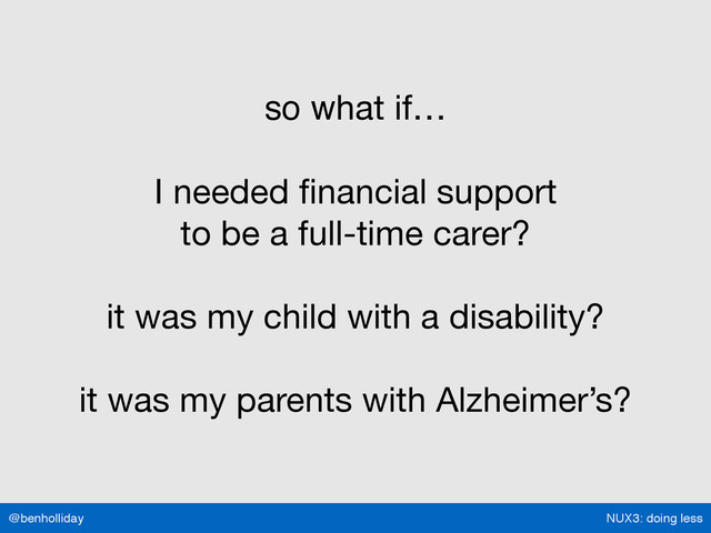 NUX3: doing less
@benholliday
so what if… 
 
I needed ﬁnancial support  
to be a full-time carer?

it was my child with a disability?

it was my parents with Alzheimer’s?
