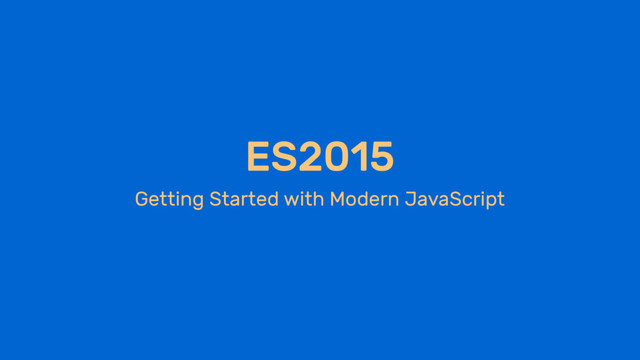 ES2015
Getting Started with Modern JavaScript
