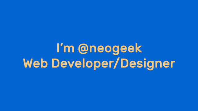 I’m @neogeek
Web Developer/Designer
