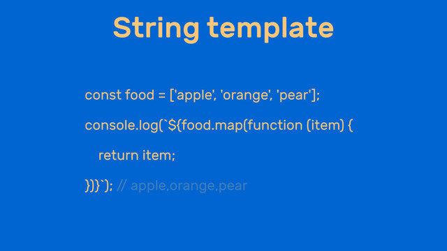 String template
const food = ['apple', 'orange', 'pear'];
console.log(`${food.map(function (item) {
return item;
})}`); /
/ apple,orange,pear

