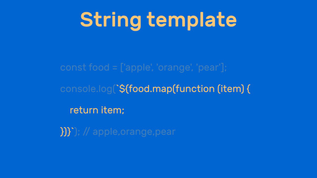 String template
const food = ['apple', 'orange', 'pear'];
console.log(`${food.map(function (item) {
return item;
})}`); /
/ apple,orange,pear
