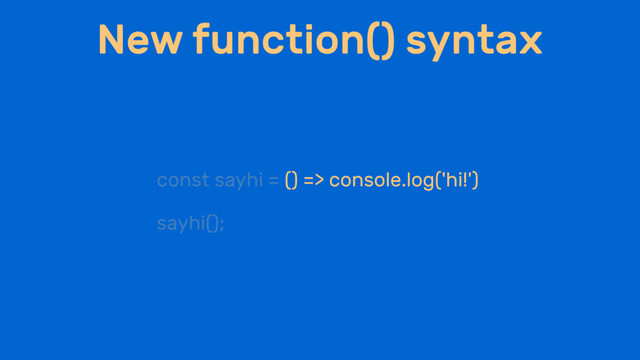New function() syntax
const sayhi = () => console.log('hi!')
sayhi();

