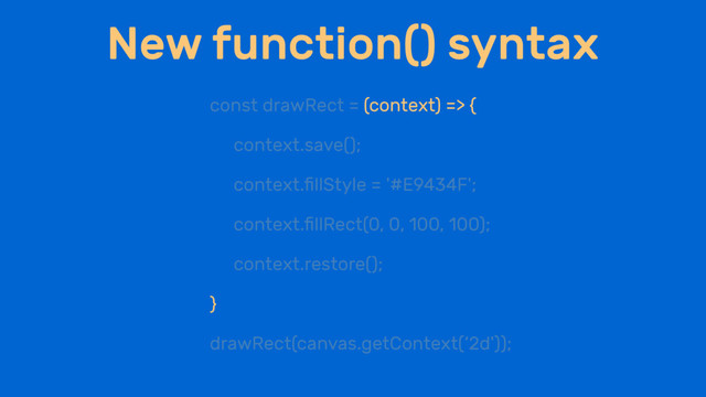 New function() syntax
const drawRect = (context) => {
context.save();
context.ﬁllStyle = '#E9434F';
context.ﬁllRect(0, 0, 100, 100);
context.restore();
}
drawRect(canvas.getContext(‘2d'));
