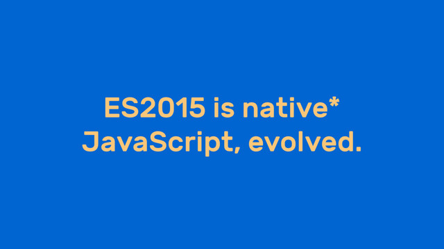 ES2015 is native*
JavaScript, evolved.
