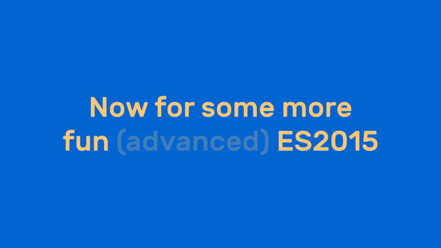 Now for some more
fun (advanced) ES2015
