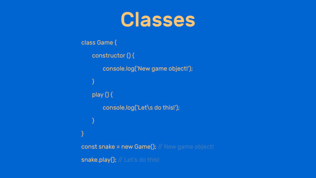 Classes
class Game {
constructor () {
console.log('New game object!');
}
play () {
console.log('Let\s do this!');
}
}
const snake = new Game(); /
/ New game object!
snake.play(); /
/ Let’s do this!
