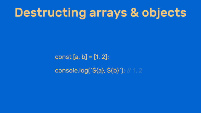 Destructing arrays & objects
const [a, b] = [1, 2];
console.log(`${a}, ${b}`); /
/ 1, 2
