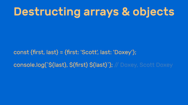 Destructing arrays & objects
const {ﬁrst, last} = {ﬁrst: 'Scott', last: 'Doxey'};
console.log(`${last}, ${ﬁrst} ${last}`); /
/ Doxey, Scott Doxey
