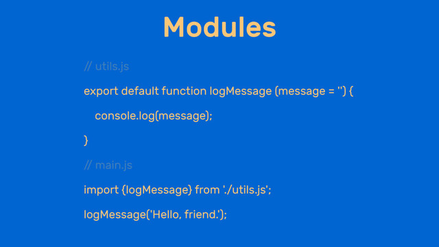 Modules
/
/ utils.js
export default function logMessage (message = '') {
console.log(message);
}
/
/ main.js
import {logMessage} from './utils.js';
logMessage('Hello, friend.');
