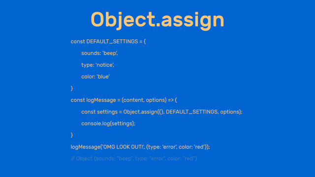Object.assign
const DEFAULT_SETTINGS = {
sounds: 'beep',
type: 'notice',
color: 'blue'
}
const logMessage = (content, options) => {
const settings = Object.assign({}, DEFAULT_SETTINGS, options);
console.log(settings);
}
logMessage('OMG LOOK OUT!', {type: 'error', color: 'red'});
/
/ Object {sounds: "beep", type: "error", color: "red"}
